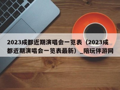 2023成都近期演唱会一览表（2023成都近期演唱会一览表最新）_陪玩伴游网