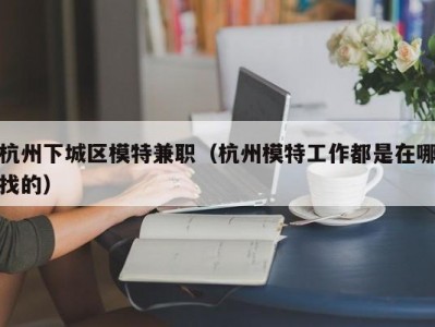 杭州下城区模特兼职（杭州模特工作都是在哪找的）