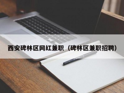 西安碑林区网红兼职（碑林区兼职招聘）