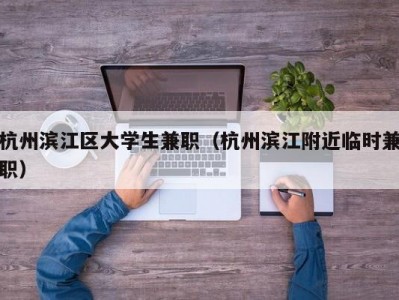 杭州滨江区大学生兼职（杭州滨江附近临时兼职）