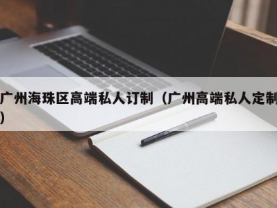 广州海珠区高端私人订制（广州高端私人定制）