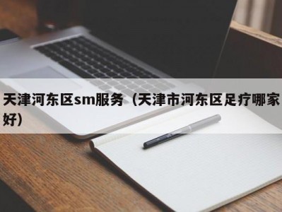 天津河东区sm服务（天津市河东区足疗哪家好）