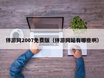 伴游网2007免费版（伴游网站有哪些啊）