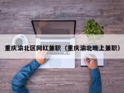 重庆渝北区网红兼职（重庆渝北晚上兼职）