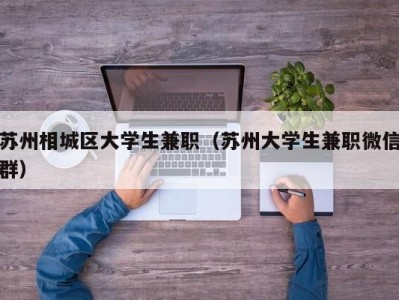 苏州相城区大学生兼职（苏州大学生兼职微信群）