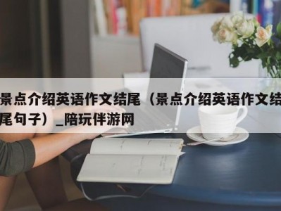 景点介绍英语作文结尾（景点介绍英语作文结尾句子）_陪玩伴游网