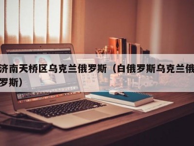 济南天桥区乌克兰俄罗斯（白俄罗斯乌克兰俄罗斯）