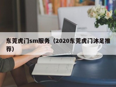 东莞虎门sm服务（2020东莞虎门沐足推荐）