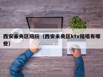 西安未央区陪玩（西安未央区ktv陪唱有哪些）