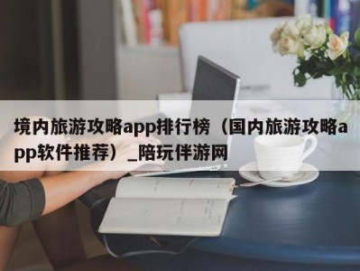 境内旅游攻略app排行榜（国内旅游攻略app软件推荐）_陪玩伴游网