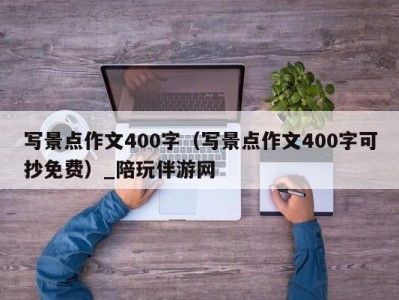 写景点作文400字（写景点作文400字可抄免费）_陪玩伴游网