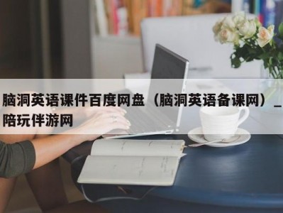 脑洞英语课件百度网盘（脑洞英语备课网）_陪玩伴游网