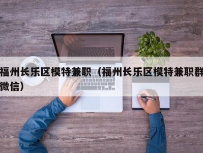 福州长乐区模特兼职（福州长乐区模特兼职群微信）