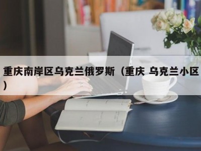 重庆南岸区乌克兰俄罗斯（重庆 乌克兰小区）