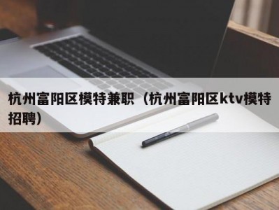 杭州富阳区模特兼职（杭州富阳区ktv模特招聘）