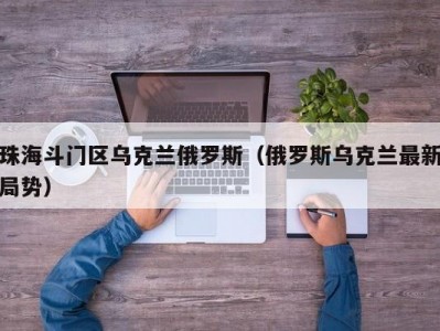 珠海斗门区乌克兰俄罗斯（俄罗斯乌克兰最新局势）