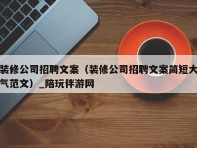 装修公司招聘文案（装修公司招聘文案简短大气范文）_陪玩伴游网