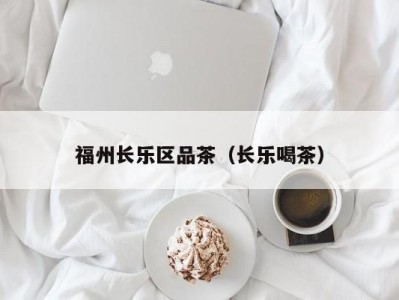 福州长乐区品茶（长乐喝茶）