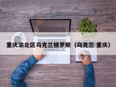 重庆渝北区乌克兰俄罗斯（乌克兰 重庆）