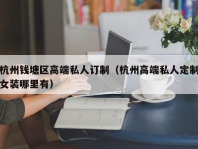 杭州钱塘区高端私人订制（杭州高端私人定制女装哪里有）