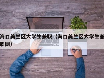 海口美兰区大学生兼职（海口美兰区大学生兼职网）