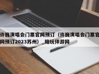 许巍演唱会门票官网预订（许巍演唱会门票官网预订2023苏州）_陪玩伴游网