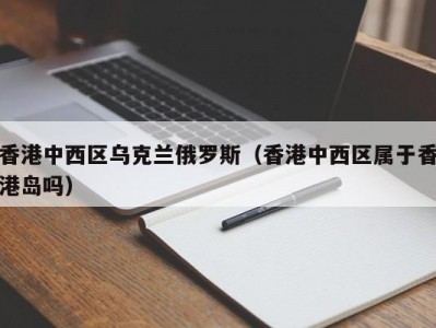 香港中西区乌克兰俄罗斯（香港中西区属于香港岛吗）