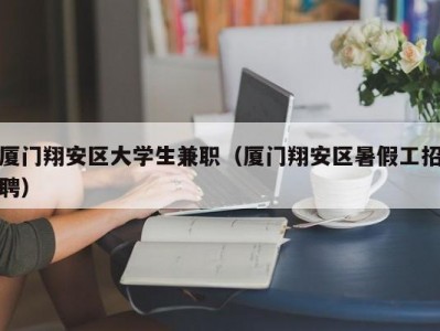 厦门翔安区大学生兼职（厦门翔安区暑假工招聘）