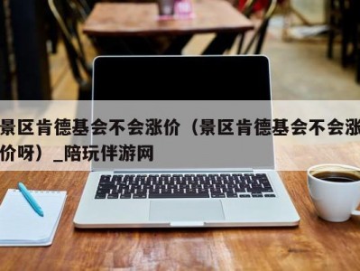 景区肯德基会不会涨价（景区肯德基会不会涨价呀）_陪玩伴游网