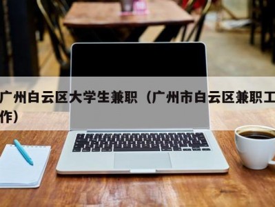 广州白云区大学生兼职（广州市白云区兼职工作）