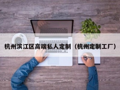 杭州滨江区高端私人定制（杭州定制工厂）