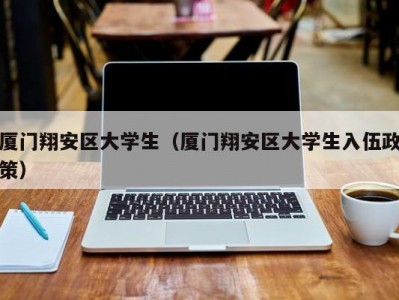 厦门翔安区大学生（厦门翔安区大学生入伍政策）