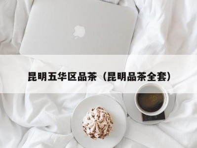 昆明五华区品茶（昆明品茶全套）