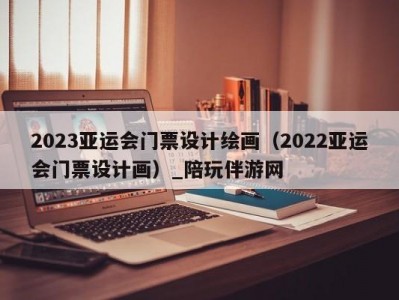 2023亚运会门票设计绘画（2022亚运会门票设计画）_陪玩伴游网