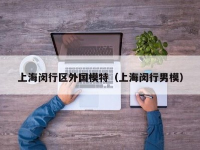 上海闵行区外国模特（上海闵行男模）