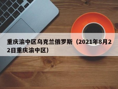 重庆渝中区乌克兰俄罗斯（2021年8月22日重庆渝中区）