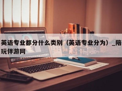 英语专业都分什么类别（英语专业分为）_陪玩伴游网