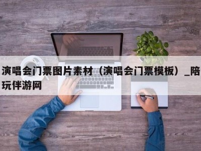 演唱会门票图片素材（演唱会门票模板）_陪玩伴游网