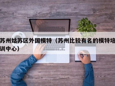 苏州姑苏区外国模特（苏州比较有名的模特培训中心）