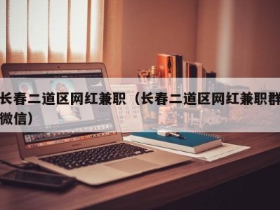 长春二道区网红兼职（长春二道区网红兼职群微信）