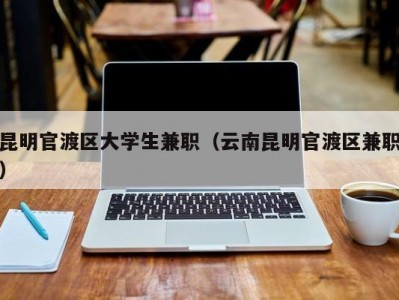 昆明官渡区大学生兼职（云南昆明官渡区兼职）