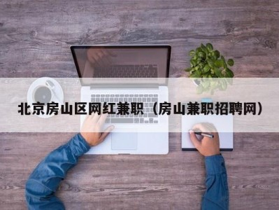 北京房山区网红兼职（房山兼职招聘网）