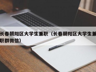 长春朝阳区大学生兼职（长春朝阳区大学生兼职群微信）