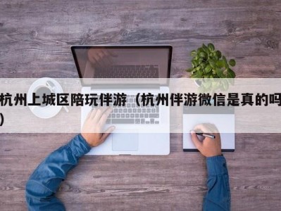 杭州上城区陪玩伴游（杭州伴游微信是真的吗）