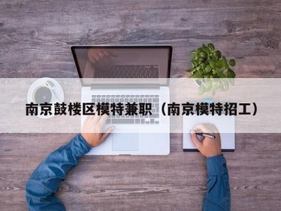 南京鼓楼区模特兼职（南京模特招工）