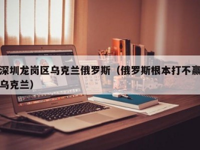 深圳龙岗区乌克兰俄罗斯（俄罗斯根本打不赢乌克兰）