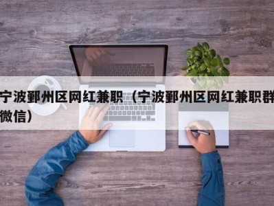 宁波鄞州区网红兼职（宁波鄞州区网红兼职群微信）