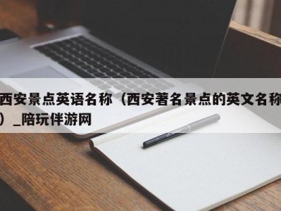 西安景点英语名称（西安著名景点的英文名称）_陪玩伴游网