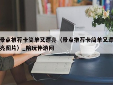 景点推荐卡简单又漂亮（景点推荐卡简单又漂亮图片）_陪玩伴游网