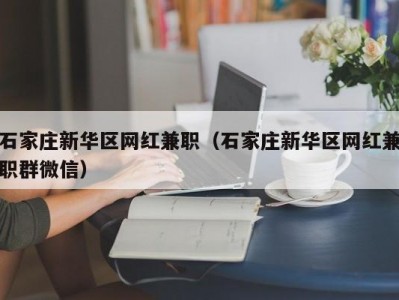 石家庄新华区网红兼职（石家庄新华区网红兼职群微信）